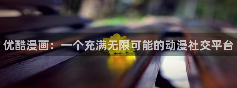 歪歪漫画51漫画网：优酷漫画：一个充满无限可能的动漫社交平台