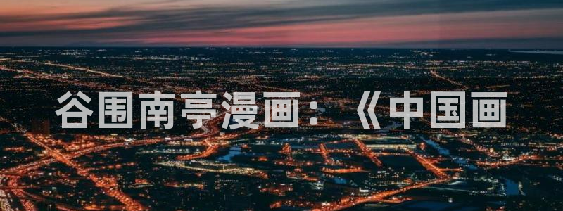 51漫画网址男男：谷围南亭漫画：《中国画
