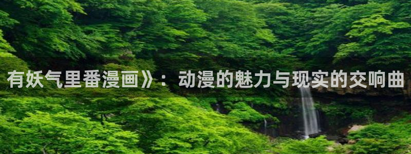 漫画在线看免费51漫画：有妖气里番漫画》：动漫的魅力与现实的交响曲